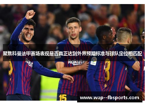 聚焦科曼法甲赛场表现是否真正达到外界预期标准与球队定位相匹配 聚焦科曼法甲赛场表现是否真正达到外界预期标准与球队定位相匹配
