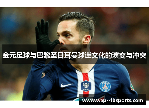 金元足球与巴黎圣日耳曼球迷文化的演变与冲突 金元足球与巴黎圣日耳曼球迷文化的演变与冲突