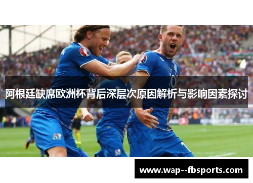 阿根廷缺席欧洲杯背后深层次原因解析与影响因素探讨
