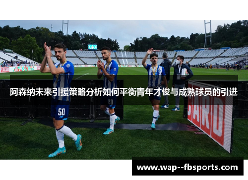 阿森纳未来引援策略分析如何平衡青年才俊与成熟球员的引进