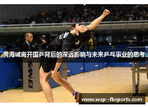 黄海诚离开国乒背后的深远影响与未来乒乓事业的思考 黄海诚离开国乒背后的深远影响与未来乒乓事业的思考