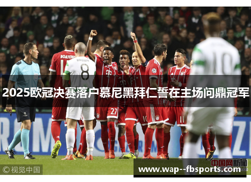2025欧冠决赛落户慕尼黑拜仁誓在主场问鼎冠军