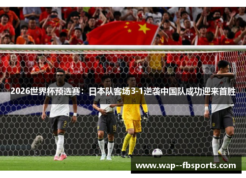 2026世界杯预选赛:日本队客场3-1逆袭中国队成功迎来首胜 2026世界杯预选赛:日本队客场3-1逆袭中国队成功迎来首胜