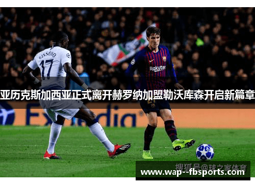 亚历克斯加西亚正式离开赫罗纳加盟勒沃库森开启新篇章