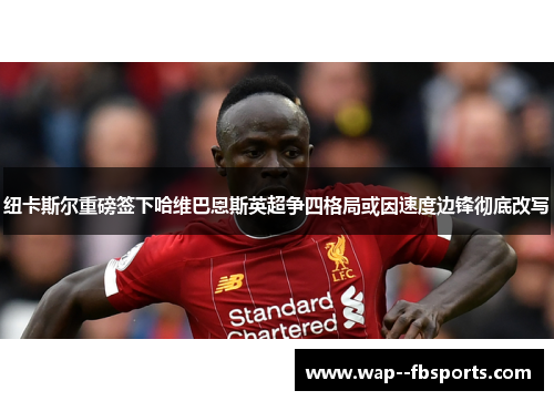 纽卡斯尔重磅签下哈维巴恩斯英超争四格局或因速度边锋彻底改写