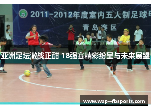 亚洲足坛激战正酣 18强赛精彩纷呈与未来展望