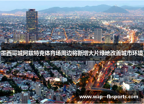 墨西哥城阿兹特克体育场周边将新增大片绿地改善城市环境 墨西哥城阿兹特克体育场周边将新增大片绿地改善城市环境