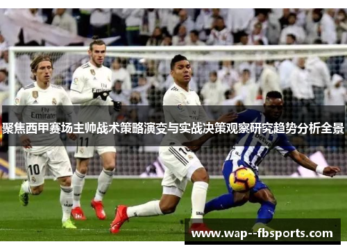聚焦西甲赛场主帅战术策略演变与实战决策观察研究趋势分析全景 聚焦西甲赛场主帅战术策略演变与实战决策观察研究趋势分析全景
