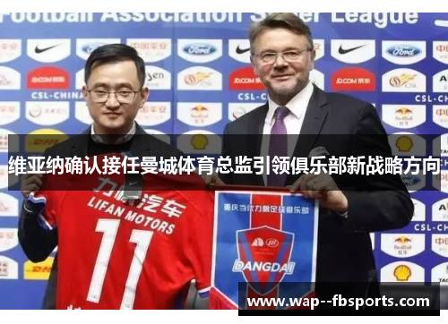 维亚纳确认接任曼城体育总监引领俱乐部新战略方向