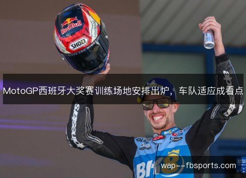 MotoGP西班牙大奖赛训练场地安排出炉,车队适应成看点 MotoGP西班牙大奖赛训练场地安排出炉,车队适应成看点