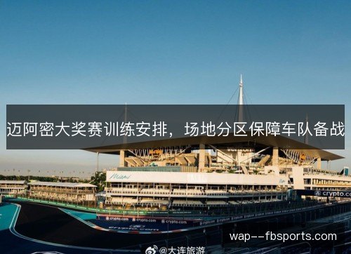 迈阿密大奖赛训练安排,场地分区保障车队备战 迈阿密大奖赛训练安排,场地分区保障车队备战