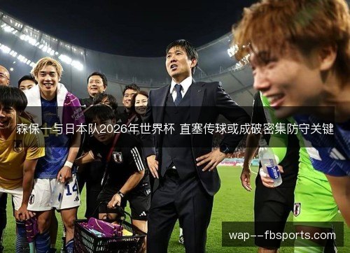 森保一与日本队2026年世界杯 直塞传球或成破密集防守关键 森保一与日本队2026年世界杯 直塞传球或成破密集防守关键