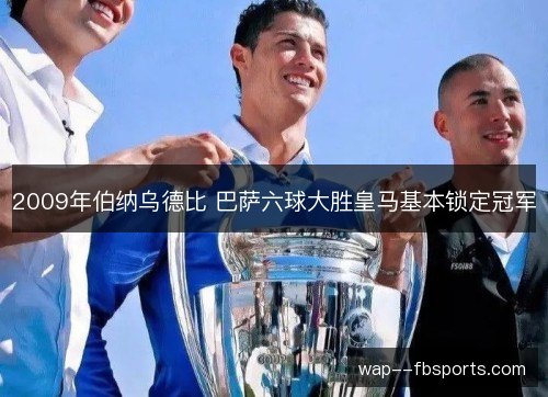 2009年伯纳乌德比 巴萨六球大胜皇马基本锁定冠军 2009年伯纳乌德比 巴萨六球大胜皇马基本锁定冠军